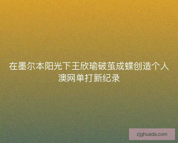 在墨尔本阳光下王欣瑜破茧成蝶创造个人澳网单打新纪录