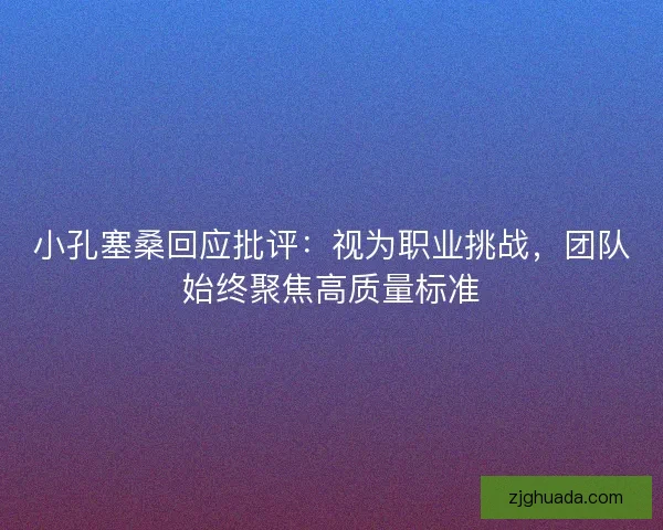 小孔塞桑回应批评：视为职业挑战，团队始终聚焦高质量标准