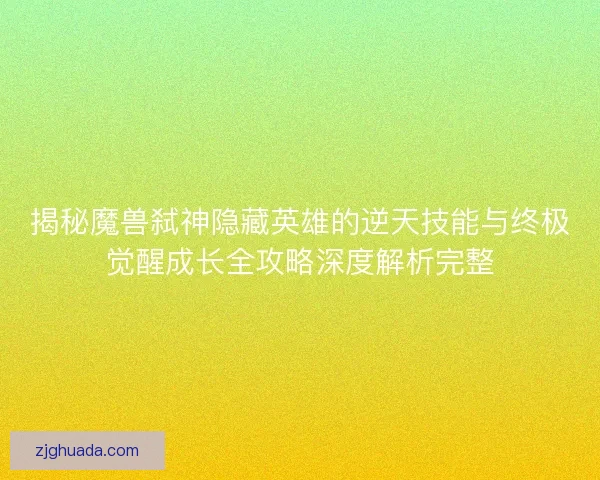 揭秘魔兽弑神隐藏英雄的逆天技能与终极觉醒成长全攻略深度解析完整 揭秘魔兽弑神隐藏英雄的逆天技能与终极觉醒成长全攻略深度解析完整