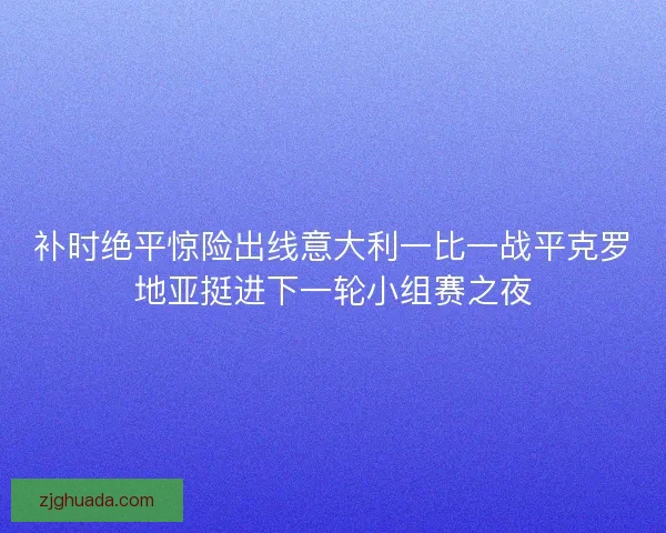 补时绝平惊险出线意大利一比一战平克罗地亚挺进下一轮小组赛之夜