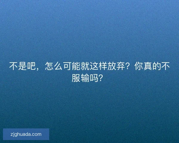 不是吧，怎么可能就这样放弃？你真的不服输吗？