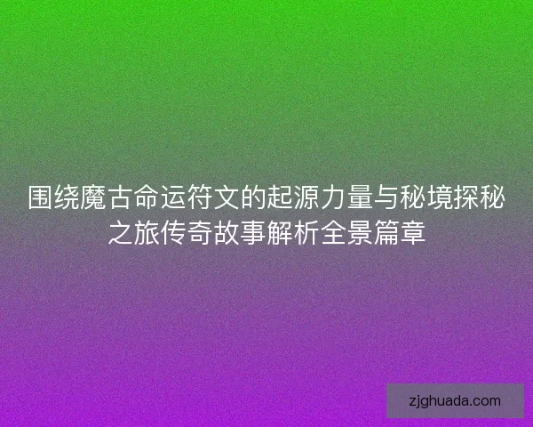 围绕魔古命运符文的起源力量与秘境探秘之旅传奇故事解析全景篇章 围绕魔古命运符文的起源力量与秘境探秘之旅传奇故事解析全景篇章
