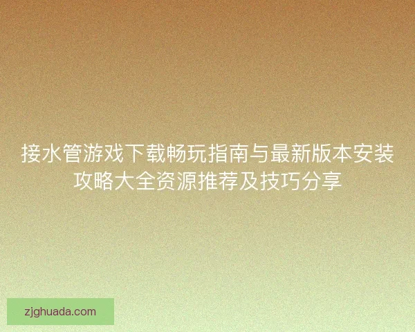 接水管游戏下载畅玩指南与最新版本安装攻略大全资源推荐及技巧分享 接水管游戏下载畅玩指南与最新版本安装攻略大全资源推荐及技巧分享