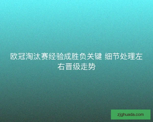 欧冠淘汰赛经验成胜负关键 细节处理左右晋级走势