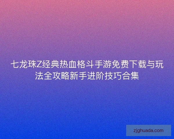 七龙珠Z经典热血格斗手游免费下载与玩法全攻略新手进阶技巧合集