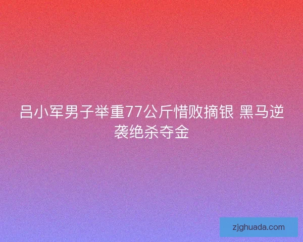 吕小军男子举重77公斤惜败摘银 黑马逆袭绝杀夺金