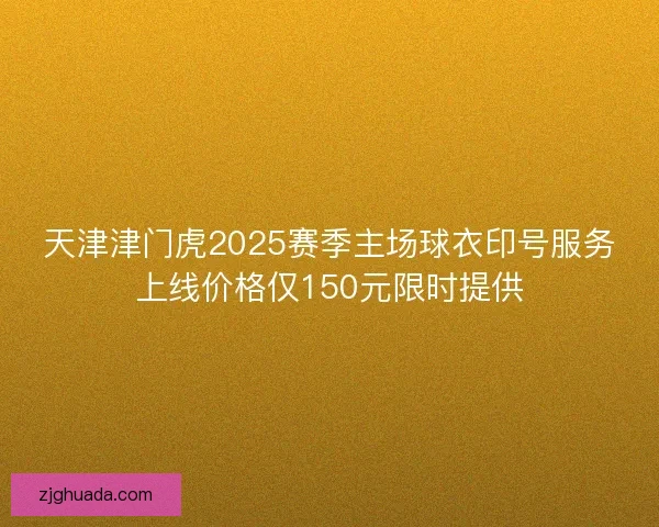 天津津门虎2025赛季主场球衣印号服务上线价格仅150元限时提供