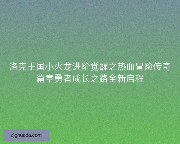 洛克王国小火龙进阶觉醒之热血冒险传奇篇章勇者成长之路全新启程