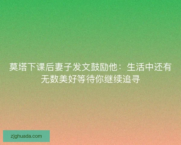 莫塔下课后妻子发文鼓励他：生活中还有无数美好等待你继续追寻