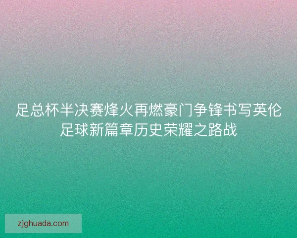足总杯半决赛烽火再燃豪门争锋书写英伦足球新篇章历史荣耀之路战