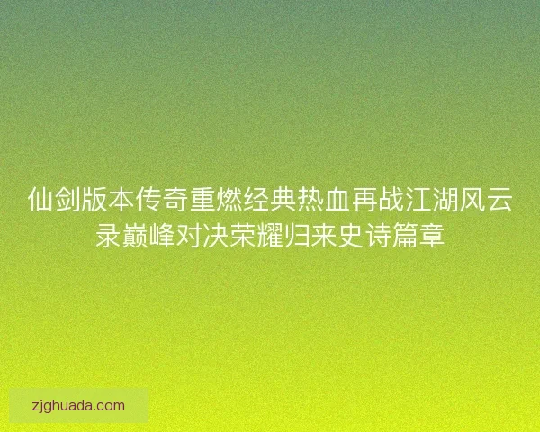仙剑版本传奇重燃经典热血再战江湖风云录巅峰对决荣耀归来史诗篇章 仙剑版本传奇重燃经典热血再战江湖风云录巅峰对决荣耀归来史诗篇章