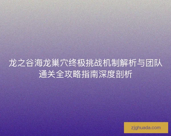 龙之谷海龙巢穴终极挑战机制解析与团队通关全攻略指南深度剖析