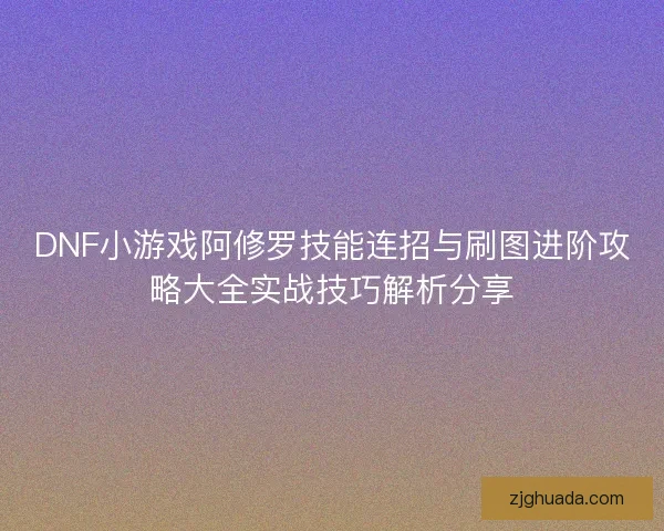 DNF小游戏阿修罗技能连招与刷图进阶攻略大全实战技巧解析分享