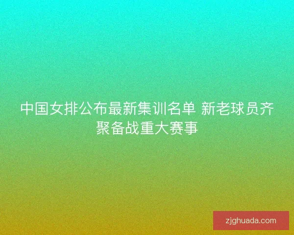 中国女排公布最新集训名单 新老球员齐聚备战重大赛事