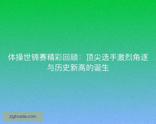 体操世锦赛精彩回顾:顶尖选手激烈角逐与历史新高的诞生 体操世锦赛精彩回顾:顶尖选手激烈角逐与历史新高的诞生