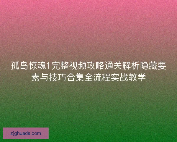 孤岛惊魂1完整视频攻略通关解析隐藏要素与技巧合集全流程实战教学