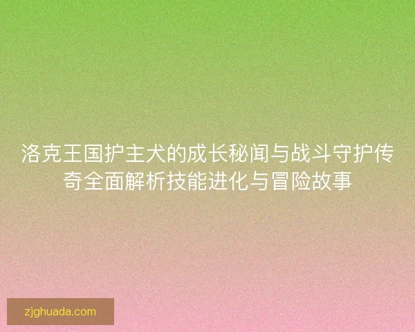 洛克王国护主犬的成长秘闻与战斗守护传奇全面解析技能进化与冒险故事