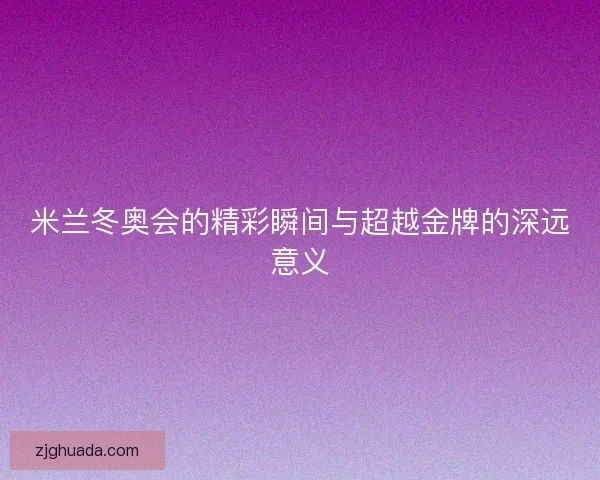米兰冬奥会的精彩瞬间与超越金牌的深远意义