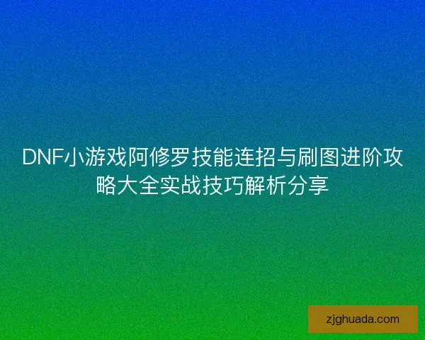 DNF小游戏阿修罗技能连招与刷图进阶攻略大全实战技巧解析分享 DNF小游戏阿修罗技能连招与刷图进阶攻略大全实战技巧解析分享