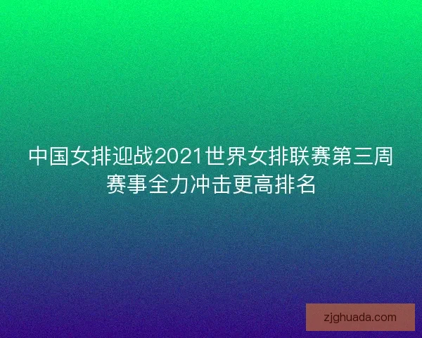 中国女排迎战2021世界女排联赛第三周赛事全力冲击更高排名 中国女排迎战2021世界女排联赛第三周赛事全力冲击更高排名