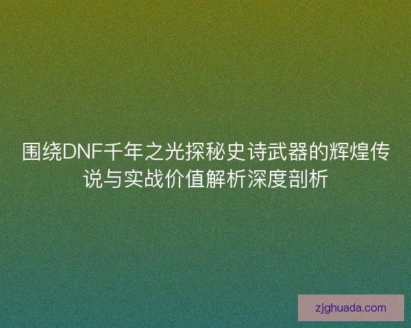 围绕DNF千年之光探秘史诗武器的辉煌传说与实战价值解析深度剖析 围绕DNF千年之光探秘史诗武器的辉煌传说与实战价值解析深度剖析