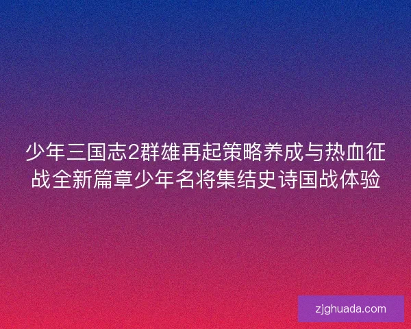 少年三国志2群雄再起策略养成与热血征战全新篇章少年名将集结史诗国战体验