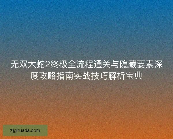 无双大蛇2终极全流程通关与隐藏要素深度攻略指南实战技巧解析宝典 无双大蛇2终极全流程通关与隐藏要素深度攻略指南实战技巧解析宝典