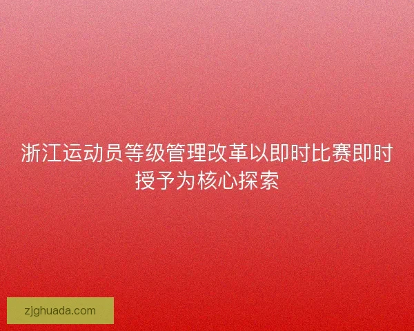 浙江运动员等级管理改革以即时比赛即时授予为核心探索