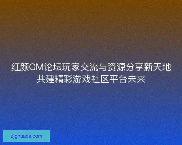 红颜GM论坛玩家交流与资源分享新天地共建精彩游戏社区平台未来 红颜GM论坛玩家交流与资源分享新天地共建精彩游戏社区平台未来