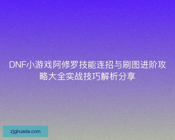 DNF小游戏阿修罗技能连招与刷图进阶攻略大全实战技巧解析分享