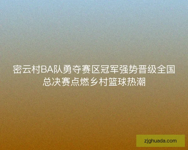 密云村BA队勇夺赛区冠军强势晋级全国总决赛点燃乡村篮球热潮