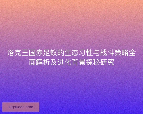 洛克王国赤足蚁的生态习性与战斗策略全面解析及进化背景探秘研究