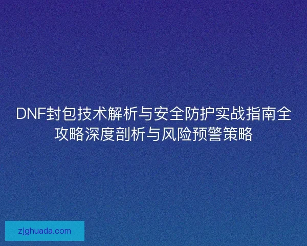 DNF封包技术解析与安全防护实战指南全攻略深度剖析与风险预警策略 DNF封包技术解析与安全防护实战指南全攻略深度剖析与风险预警策略