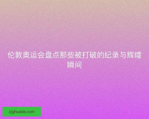 伦敦奥运会盘点那些被打破的纪录与辉煌瞬间