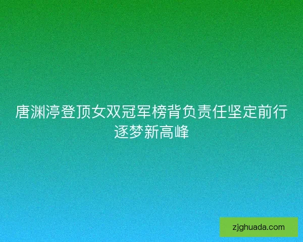 唐渊渟登顶女双冠军榜背负责任坚定前行逐梦新高峰 唐渊渟登顶女双冠军榜背负责任坚定前行逐梦新高峰