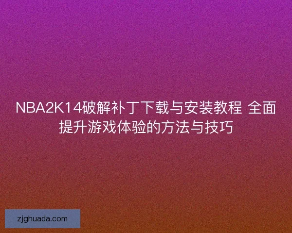 NBA2K14破解补丁下载与安装教程 全面提升游戏体验的方法与技巧