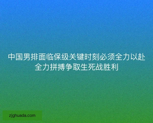 中国男排面临保级关键时刻必须全力以赴全力拼搏争取生死战胜利 中国男排面临保级关键时刻必须全力以赴全力拼搏争取生死战胜利