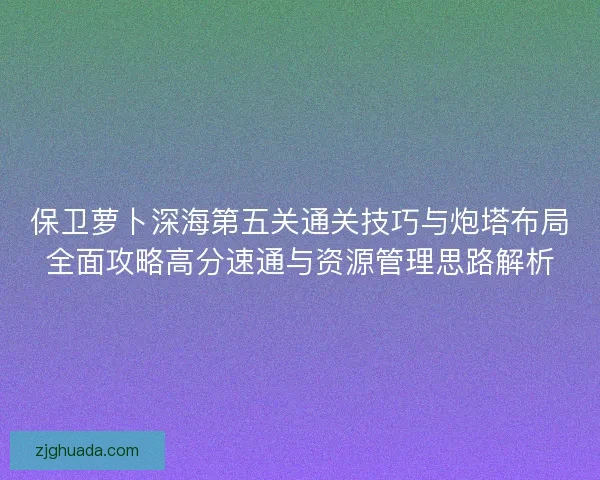 保卫萝卜深海第五关通关技巧与炮塔布局全面攻略高分速通与资源管理思路解析 保卫萝卜深海第五关通关技巧与炮塔布局全面攻略高分速通与资源管理思路解析
