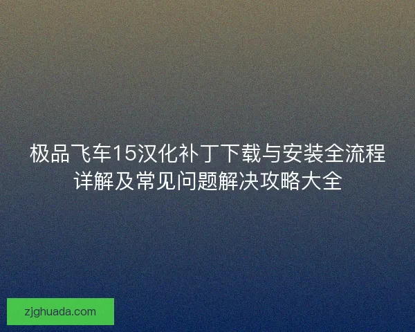极品飞车15汉化补丁下载与安装全流程详解及常见问题解决攻略大全 极品飞车15汉化补丁下载与安装全流程详解及常见问题解决攻略大全