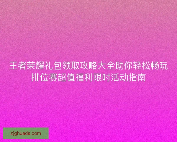 王者荣耀礼包领取攻略大全助你轻松畅玩排位赛超值福利限时活动指南 王者荣耀礼包领取攻略大全助你轻松畅玩排位赛超值福利限时活动指南