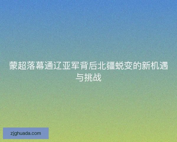 蒙超落幕通辽亚军背后北疆蜕变的新机遇与挑战 蒙超落幕通辽亚军背后北疆蜕变的新机遇与挑战