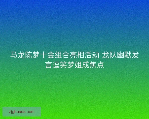 马龙陈梦十金组合亮相活动 龙队幽默发言逗笑梦姐成焦点 马龙陈梦十金组合亮相活动 龙队幽默发言逗笑梦姐成焦点