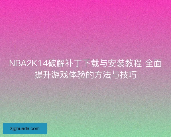 NBA2K14破解补丁下载与安装教程 全面提升游戏体验的方法与技巧 NBA2K14破解补丁下载与安装教程 全面提升游戏体验的方法与技巧