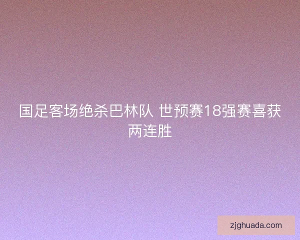 国足客场绝杀巴林队 世预赛18强赛喜获两连胜 国足客场绝杀巴林队 世预赛18强赛喜获两连胜